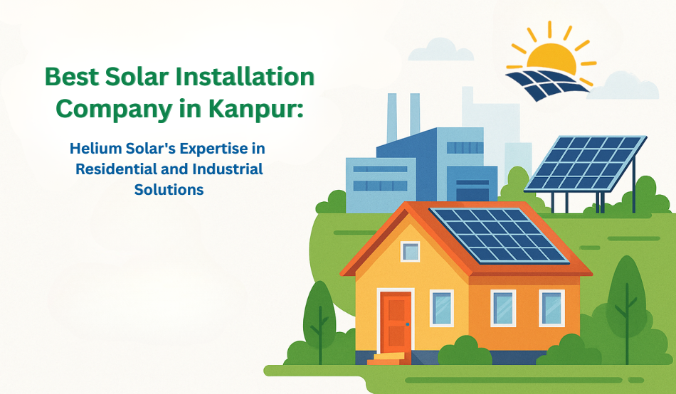 Best Solar Installation Company in Kanpur: Helium Solar's Expertise in Residential and Industrial Solutions