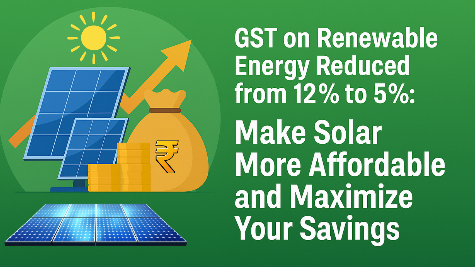 GST on Renewable Energy Reduced from 12% to 5%: Make Solar More Affordable and Maximize Your Savings